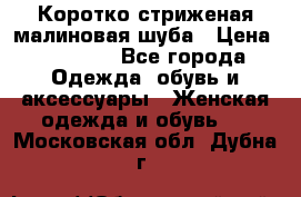 Коротко стриженая малиновая шуба › Цена ­ 10 000 - Все города Одежда, обувь и аксессуары » Женская одежда и обувь   . Московская обл.,Дубна г.